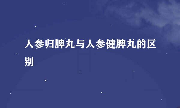人参归脾丸与人参健脾丸的区别