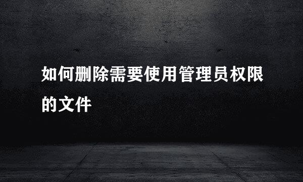如何删除需要使用管理员权限的文件