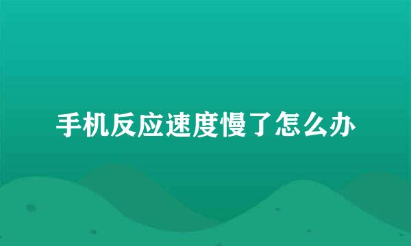 手机反应速度慢了怎么办