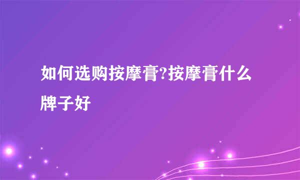 如何选购按摩膏?按摩膏什么牌子好