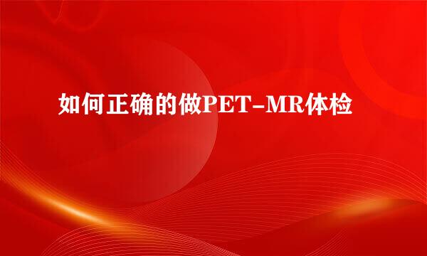 如何正确的做PET-MR体检