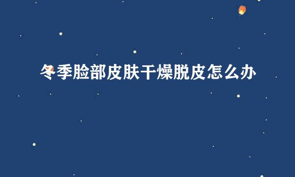 冬季脸部皮肤干燥脱皮怎么办