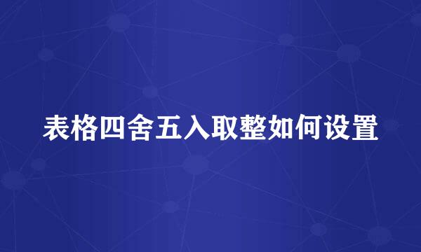 表格四舍五入取整如何设置