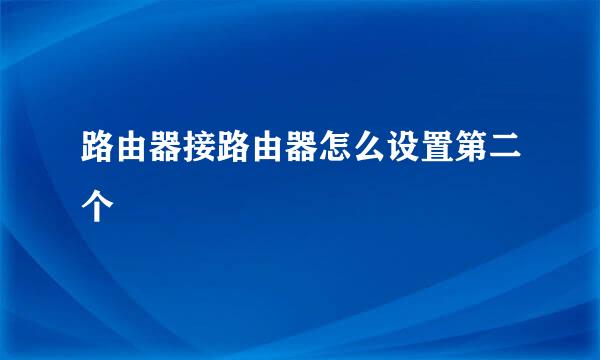 路由器接路由器怎么设置第二个