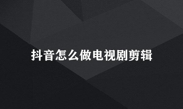 抖音怎么做电视剧剪辑