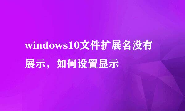 windows10文件扩展名没有展示，如何设置显示