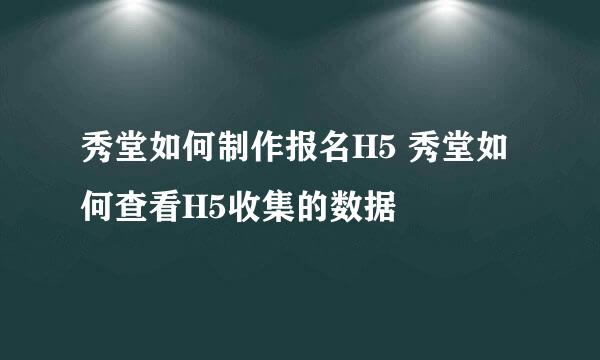 秀堂如何制作报名H5 秀堂如何查看H5收集的数据