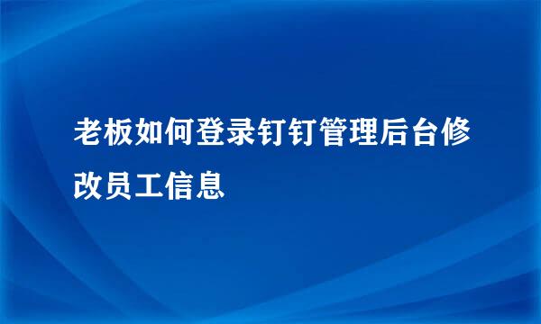 老板如何登录钉钉管理后台修改员工信息
