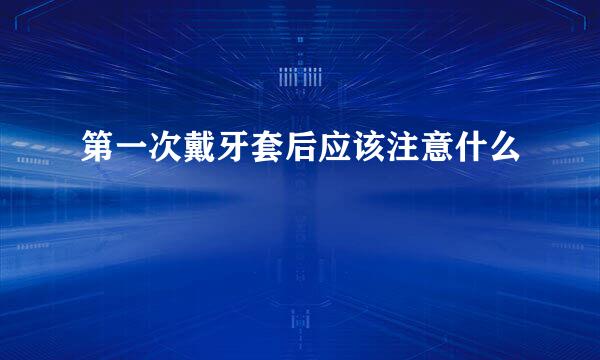 第一次戴牙套后应该注意什么