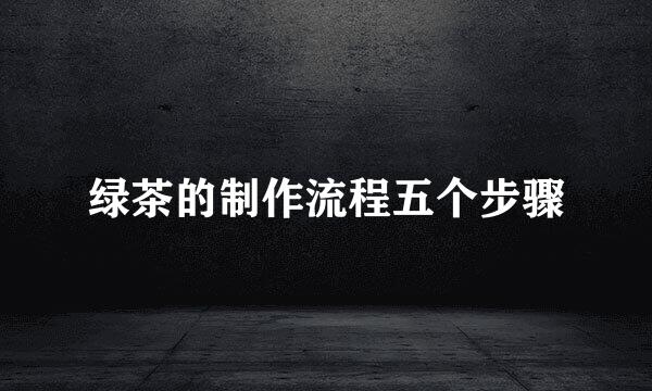 绿茶的制作流程五个步骤