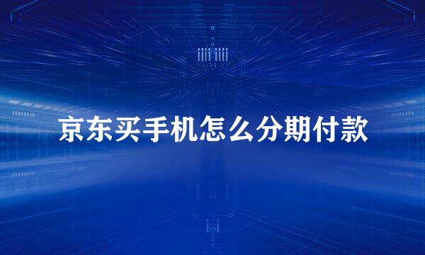 京东买手机怎么分期付款