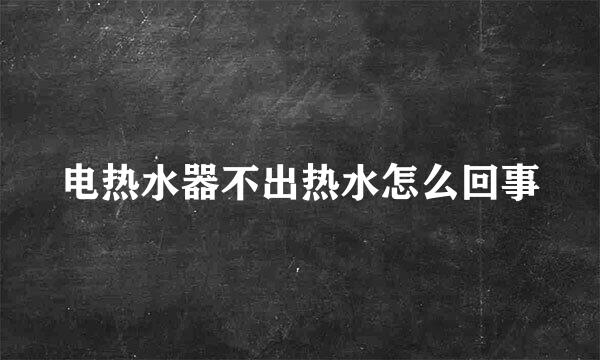 电热水器不出热水怎么回事