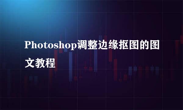 Photoshop调整边缘抠图的图文教程