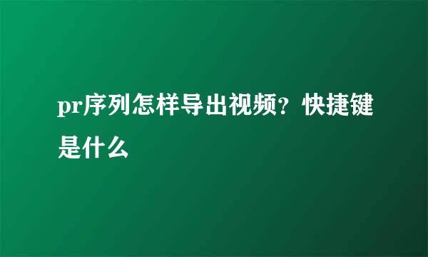 pr序列怎样导出视频？快捷键是什么