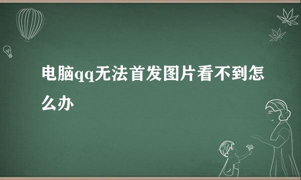 电脑qq无法首发图片看不到怎么办