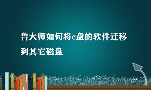 鲁大师如何将c盘的软件迁移到其它磁盘