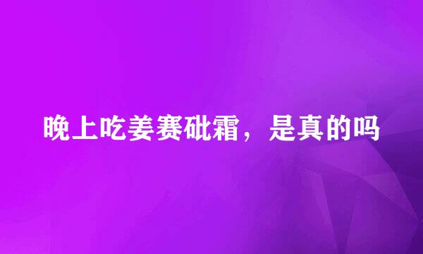 晚上吃姜赛砒霜，是真的吗