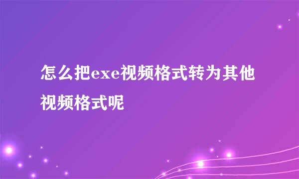 怎么把exe视频格式转为其他视频格式呢
