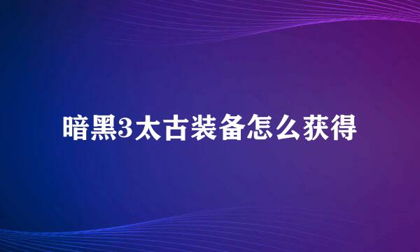 暗黑3太古装备怎么获得