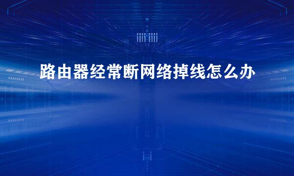 路由器经常断网络掉线怎么办