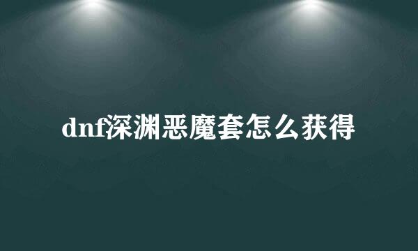 dnf深渊恶魔套怎么获得