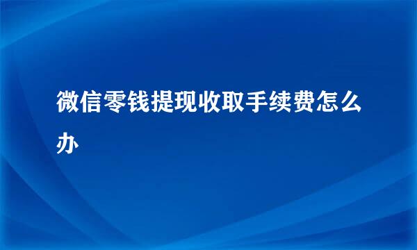 微信零钱提现收取手续费怎么办