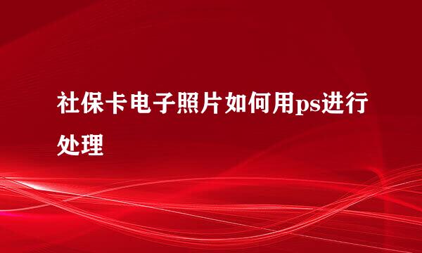 社保卡电子照片如何用ps进行处理