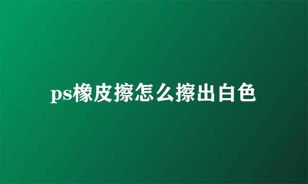 ps橡皮擦怎么擦出白色