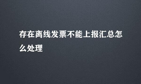 存在离线发票不能上报汇总怎么处理