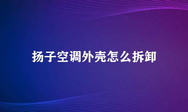 扬子空调外壳怎么拆卸
