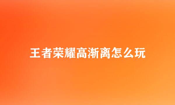 王者荣耀高渐离怎么玩