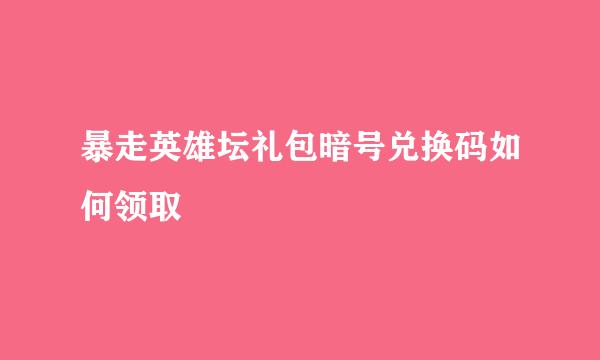 暴走英雄坛礼包暗号兑换码如何领取