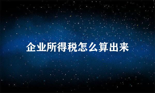 企业所得税怎么算出来