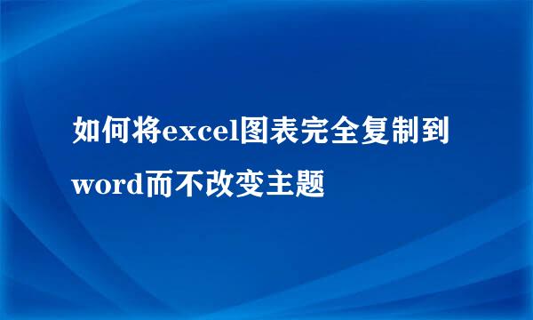 如何将excel图表完全复制到word而不改变主题