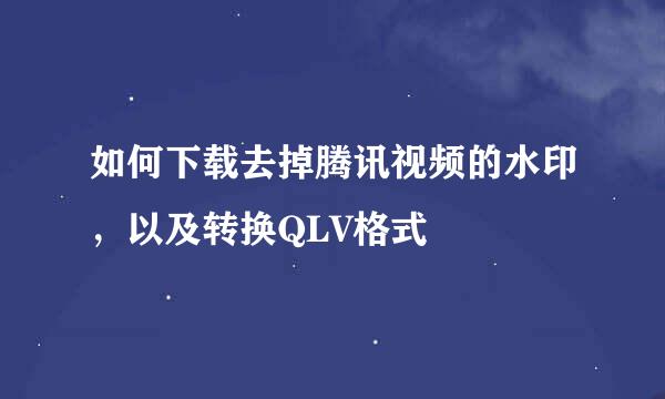 如何下载去掉腾讯视频的水印，以及转换QLV格式