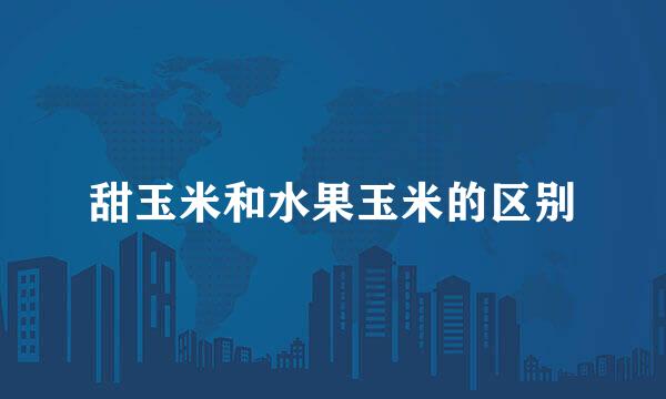 甜玉米和水果玉米的区别