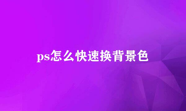 ps怎么快速换背景色