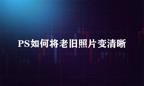 PS如何将老旧照片变清晰