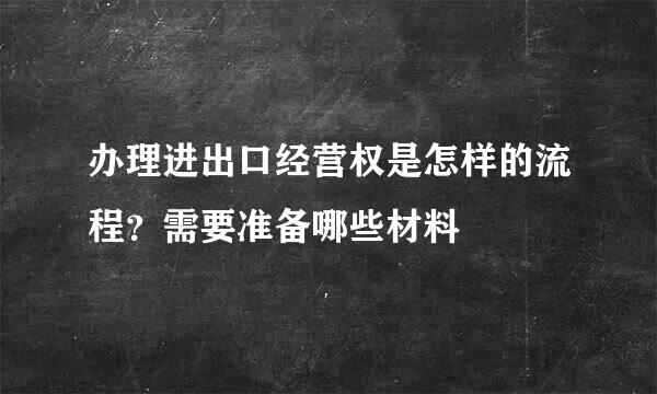 办理进出口经营权是怎样的流程？需要准备哪些材料