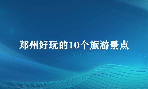 郑州好玩的10个旅游景点