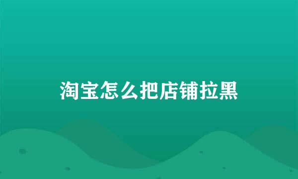 淘宝怎么把店铺拉黑