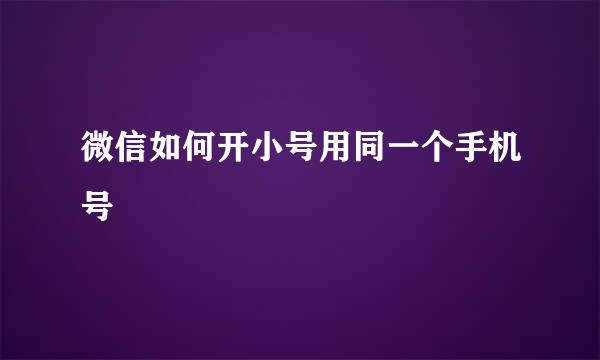 微信如何开小号用同一个手机号