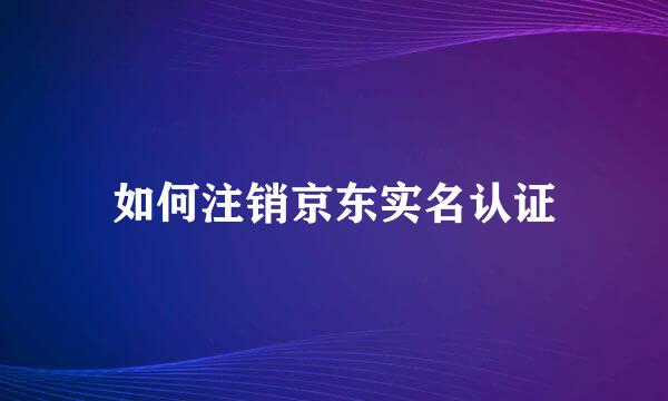 如何注销京东实名认证