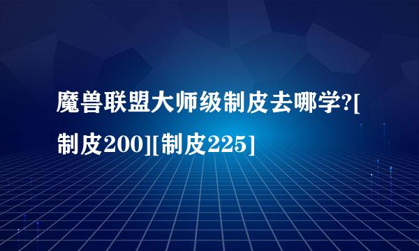魔兽联盟大师级制皮去哪学?[制皮200][制皮225]