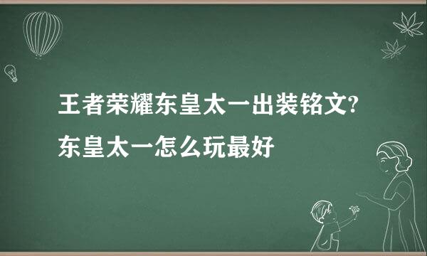 王者荣耀东皇太一出装铭文?东皇太一怎么玩最好