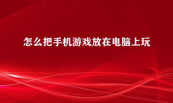 怎么把手机游戏放在电脑上玩