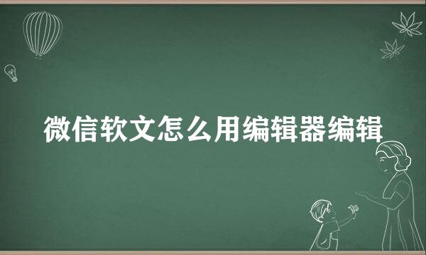微信软文怎么用编辑器编辑