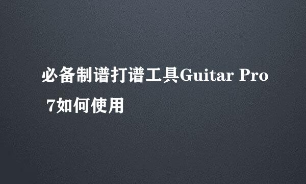 必备制谱打谱工具Guitar Pro 7如何使用