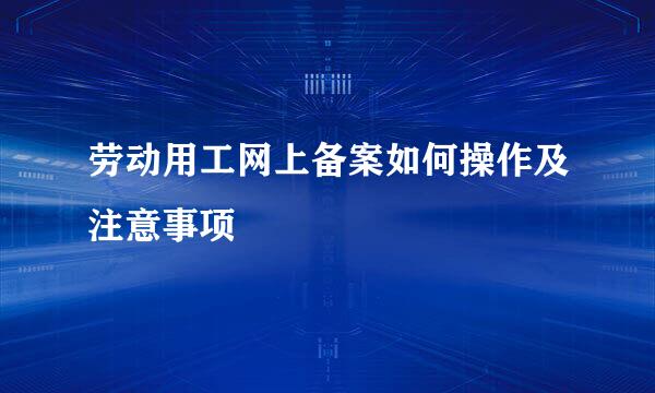 劳动用工网上备案如何操作及注意事项