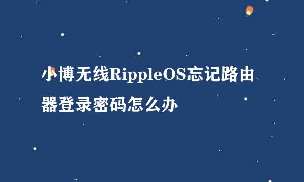 小博无线RippleOS忘记路由器登录密码怎么办